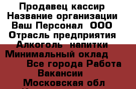 Продавец-кассир › Название организации ­ Ваш Персонал, ООО › Отрасль предприятия ­ Алкоголь, напитки › Минимальный оклад ­ 13 000 - Все города Работа » Вакансии   . Московская обл.,Красноармейск г.